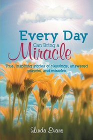 Every Day Can Bring a Miracle: True, Inspiring Stories of Blessings, Answered Prayers, and Miracles