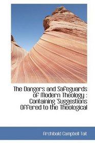 The Dangers and Safeguards of Modern Theology: Containing 'Suggestions Offered to the Theological
