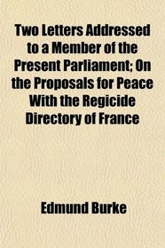 Two Letters Addressed to a Member of the Present Parliament; On the Proposals for Peace With the Regicide Directory of France
