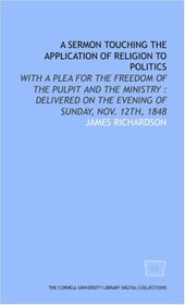 A Sermon touching the application of religion to politics: with a plea for the freedom of the pulpit and the ministry : delivered on the evening of Sunday, Nov. 12th, 1848