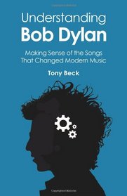 Understanding Bob Dylan: Making Sense of the Songs That Changed Modern Music
