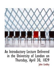 An Introductory Lecture Delivered in the University of London on Thursday, April 30, 1829