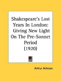 Shakespeare's Lost Years In London: Giving New Light On The Pre-Sonnet Period (1920)