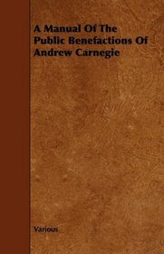 A Manual Of The Public Benefactions Of Andrew Carnegie