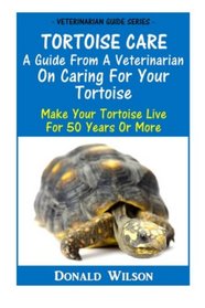 Tortoise Care : A Guide From A Veterinarian On Caring For Your Tortoise: Make Your Tortoise Live For 50 Years Or More