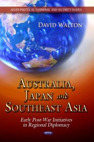 Australia, Japan and Southeast Asia: Early Post-War Initiatives in Regional Diplomacy (Asian Political, Economic and Security Issues)