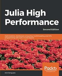 Julia High Performance: Optimizations, distributed computing, multithreading, and GPU programming with Julia 1.0 and beyond, 2nd Edition