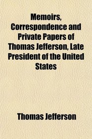 Memoirs, Correspondence and Private Papers of Thomas Jefferson, Late President of the United States