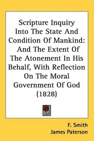 Scripture Inquiry Into The State And Condition Of Mankind: And The Extent Of The Atonement In His Behalf, With Reflection On The Moral Government Of God (1828)