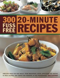 300 Fuss Free 20-Minute Recipes: Fabulous ideas for fast meals from breakfasts, soups, appetizers and snacks to main courses, side dishes and desserts, shown in 300 photographs