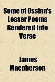 Some of Ossian's Lesser Poems Rendered Into Verse