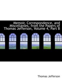 Memoir, Correspondence, and Miscellanies, from the Papers of Thomas Jefferson, Volume 4, Part B