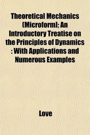 Theoretical Mechanics (Microform]; An Introductory Treatise on the Principles of Dynamics: With Applications and Numerous Examples