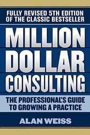 Million Dollar Consulting: The Professional's Guide to Growing a Practice (Fifth Edition)