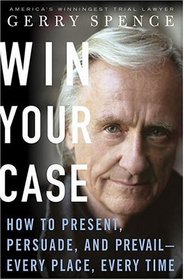 Win Your Case : How to Present, Persuade, Prevail---in the Courtroom, the Boardroom, the Marketplace, the Workplace---Every Place---Every Time
