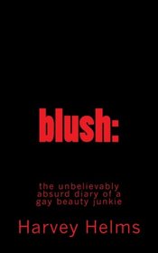 blush: the unbelievably absurd diary of a gay beauty junkie