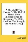 A Sketch Of The History Of The United States From Independence To Secession; To Which Is Added The Struggle For Kansas (1862)