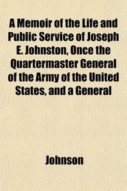 A Memoir of the Life and Public Service of Joseph E. Johnston, Once the Quartermaster General of the Army of the United States, and a General