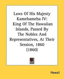 Laws Of His Majesty Kamehameha IV: King Of The Hawaiian Islands, Passed By The Nobles And Representatives, At Their Session, 1860 (1860)
