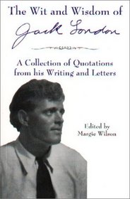 The Wit & Wisdom of Jack London: A Collection of Quotations from His Writing and Letters