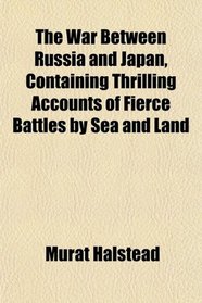 The War Between Russia and Japan, Containing Thrilling Accounts of Fierce Battles by Sea and Land