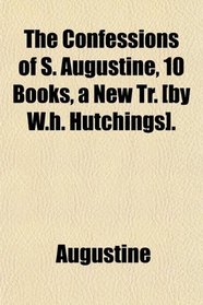 The Confessions of S. Augustine, 10 Books, a New Tr. [by W.h. Hutchings].