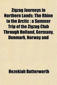 Zigzag Journeys in Northern Lands; The Rhine to the Arctic: a Summer Trip of the Zigzag Club Through Holland, Germany, Denmark, Norway and