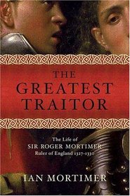 The Greatest Traitor: The Life of Sir Roger Mortimer, Ruler of England: 1327--1330