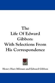 The Life Of Edward Gibbon: With Selections From His Correspondence