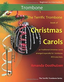The Terrific Trombone Book of Christmas Carols: 40 Traditional Christmas Carols arranged for Trombone. All in Easy Keys.