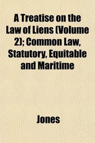 A Treatise on the Law of Liens (Volume 2); Common Law, Statutory, Equitable and Maritime