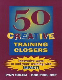 50 Creative Training Closers : Innovative Ways to End Your Training with IMPACT!