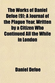 The Works of Daniel Defoe (9); A Journal of the Plague Year, Written by a Citizen Who Continued All the While in London