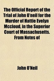 The Official Report of the Trial of John O'neil for the Murder of Hattie Evelyn Mccloud, in the Superior Court of Massachusetts. From Notes of