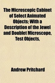 The Microscopic Cabinet of Select Animated Objects; With a Description of the Jewel and Doublet Microscope, Test Objects,