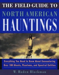 The Field Guide to North American Hauntings : Everything You Need to Know About Encountering Over 100 Ghosts, Phantoms, and Sp ectral Entities