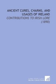 Ancient Cures, Charms, and Usages of Ireland: Contributions to Irish Lore (1890)