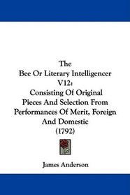 The Bee Or Literary Intelligencer V12: Consisting Of Original Pieces And Selection From Performances Of Merit, Foreign And Domestic (1792)