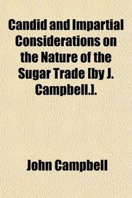 Candid and Impartial Considerations on the Nature of the Sugar Trade [by J. Campbell.].
