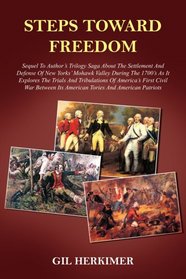 STEPS TOWARD FREEDOM: Sequel To Author's Trilogy Saga About The Settlement And Defense Of New Yorks' Mohawk Valley During The 1700's As It Explores The ... Its American Tories And American Patriots