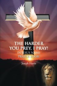 The Harder You Prey, I Pray!: In Jesus' Name Prayer Book