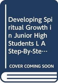 Developing Spiritual Growth in Junior High Students L A Step-By-Step Program to Guide Your Junior Highers into Spiritual Maturity
