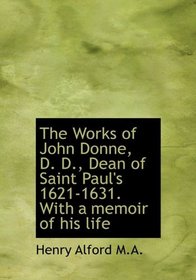 The Works of John Donne, D. D., Dean of Saint Paul's 1621-1631. With a memoir of his life