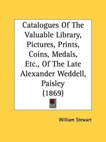 Catalogues Of The Valuable Library, Pictures, Prints, Coins, Medals, Etc., Of The Late Alexander Weddell, Paisley (1869)