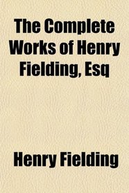 The Complete Works of Henry Fielding, Esq; With an Essay on the Life, Genius and Achievement of the Author