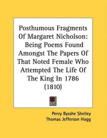 Posthumous Fragments Of Margaret Nicholson: Being Poems Found Amongst The Papers Of That Noted Female Who Attempted The Life Of The King In 1786 (1810)
