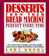 Desserts from Your Bread Machine: Perfect Every Time : Cakes, Cookies, Pastries, Doughnuts, Sticky Buns, and Other Recipes You Never Thought You Cou