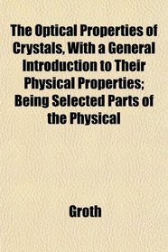 The Optical Properties of Crystals, With a General Introduction to Their Physical Properties; Being Selected Parts of the Physical