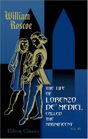 The Life of Lorenzo de\' Medici, Called the Magnificent: Volume 3