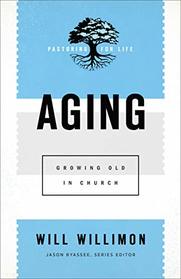 Aging: Growing Old in Church (Pastoring for Life: Theological Wisdom for Ministering Well)